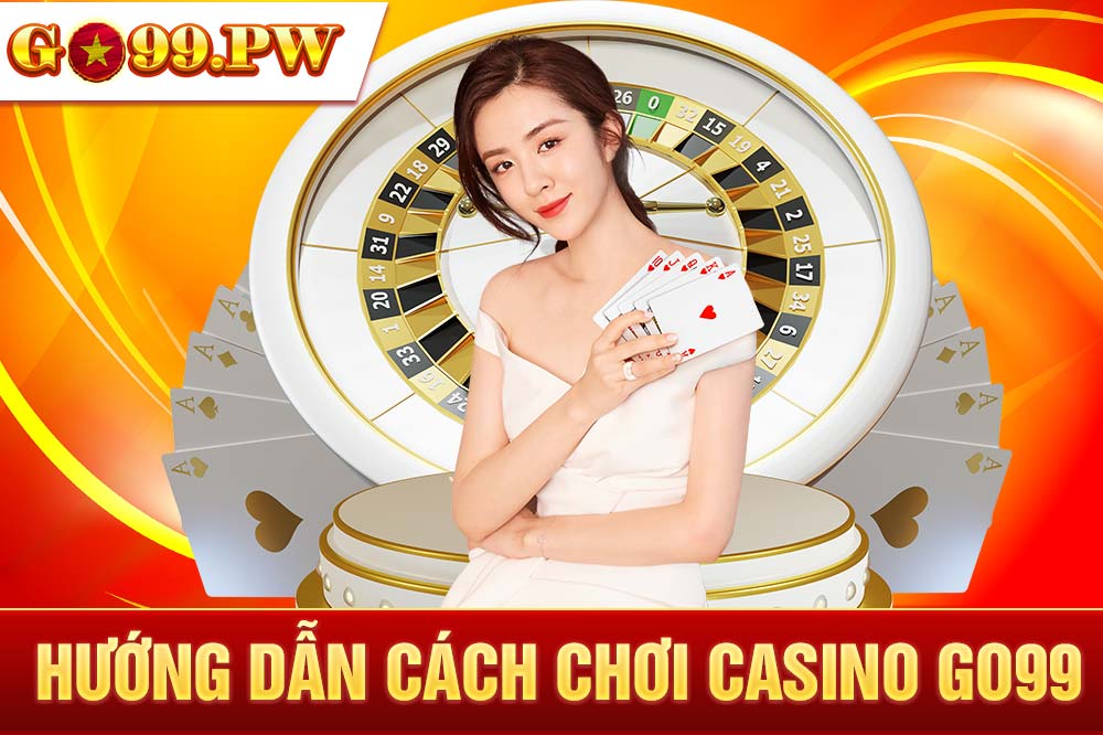 Hướng dẫn cách chơi Casino GO99 từ gà mờ thành chuyên gia